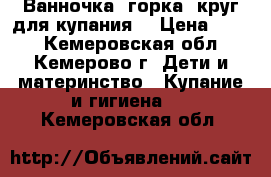 Ванночка, горка, круг для купания  › Цена ­ 600 - Кемеровская обл., Кемерово г. Дети и материнство » Купание и гигиена   . Кемеровская обл.